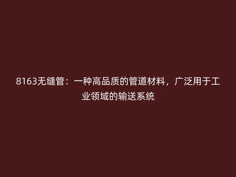 8163無縫管：一種高品質(zhì)的管道材料，廣泛用于工業(yè)領(lǐng)域的輸送系統(tǒng)