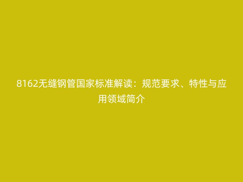 8162無(wú)縫鋼管國(guó)家標(biāo)準(zhǔn)解讀：規(guī)范要求、特性與應(yīng)用領(lǐng)域簡(jiǎn)介