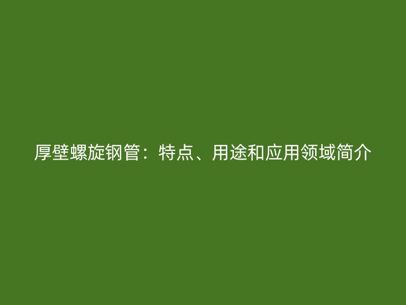 厚壁螺旋鋼管：特點(diǎn)、用途和應(yīng)用領(lǐng)域簡介