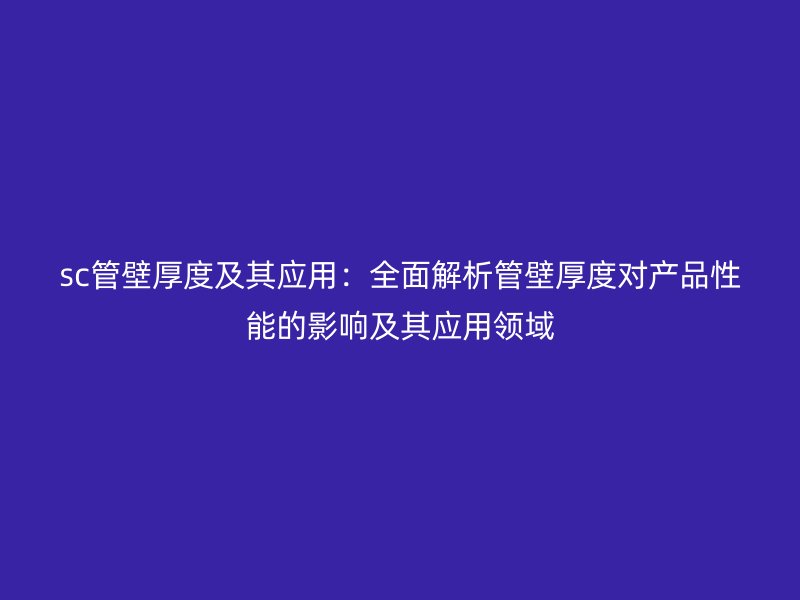 sc管壁厚度及其應(yīng)用：全面解析管壁厚度對(duì)產(chǎn)品性能的影響及其應(yīng)用領(lǐng)域