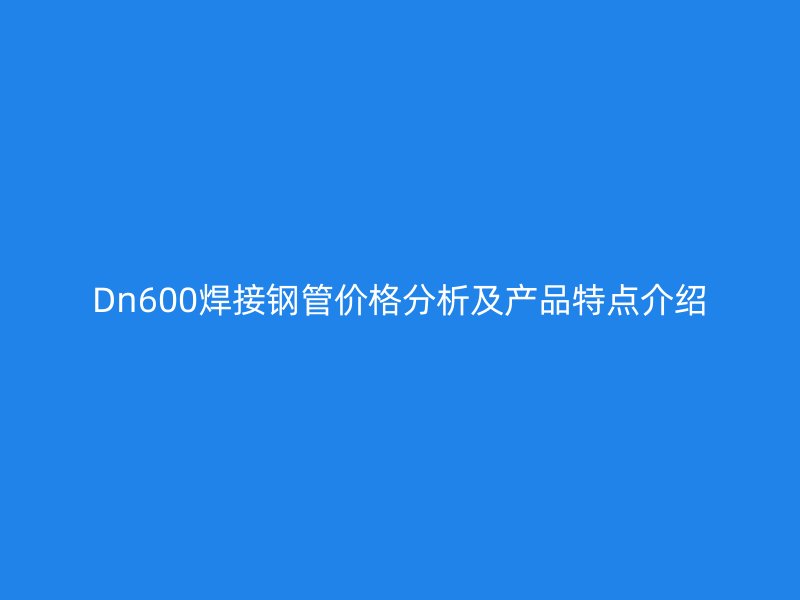 Dn600焊接鋼管價格分析及產(chǎn)品特點介紹