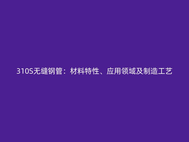 310S無縫鋼管：材料特性、應用領域及制造工藝