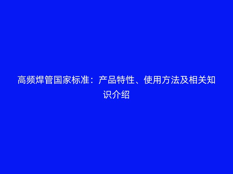 高頻焊管國家標準：產(chǎn)品特性、使用方法及相關(guān)知識介紹