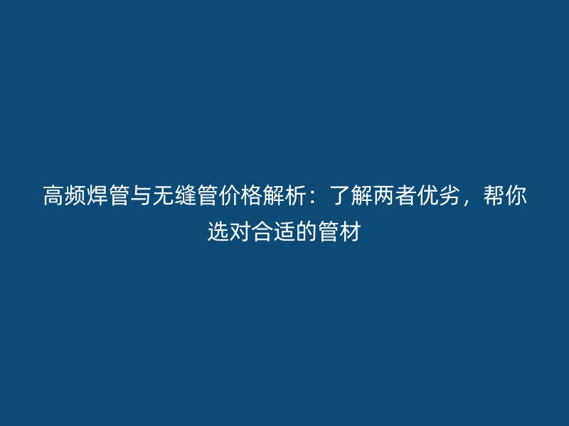 高頻焊管與無縫管價格解析：了解兩者優(yōu)劣，幫你選對合適的管材