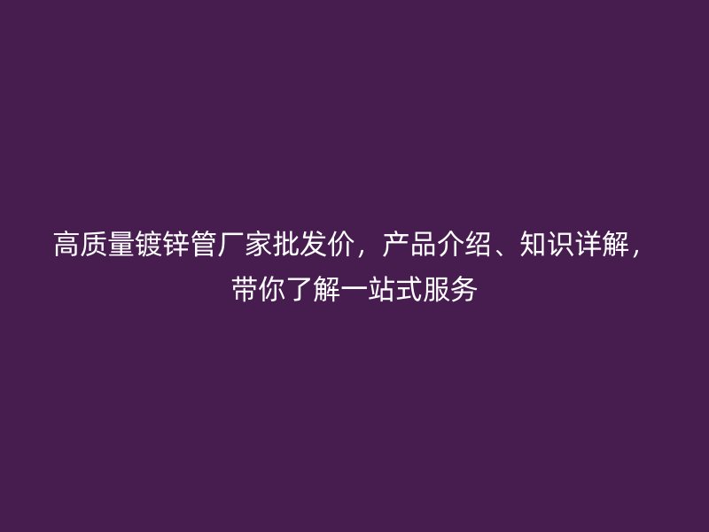 高質(zhì)量鍍鋅管廠家批發(fā)價(jià)，產(chǎn)品介紹、知識(shí)詳解，帶你了解一站式服務(wù)