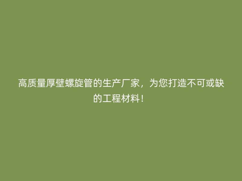 高質(zhì)量厚壁螺旋管的生產(chǎn)廠家，為您打造不可或缺的工程材料！
