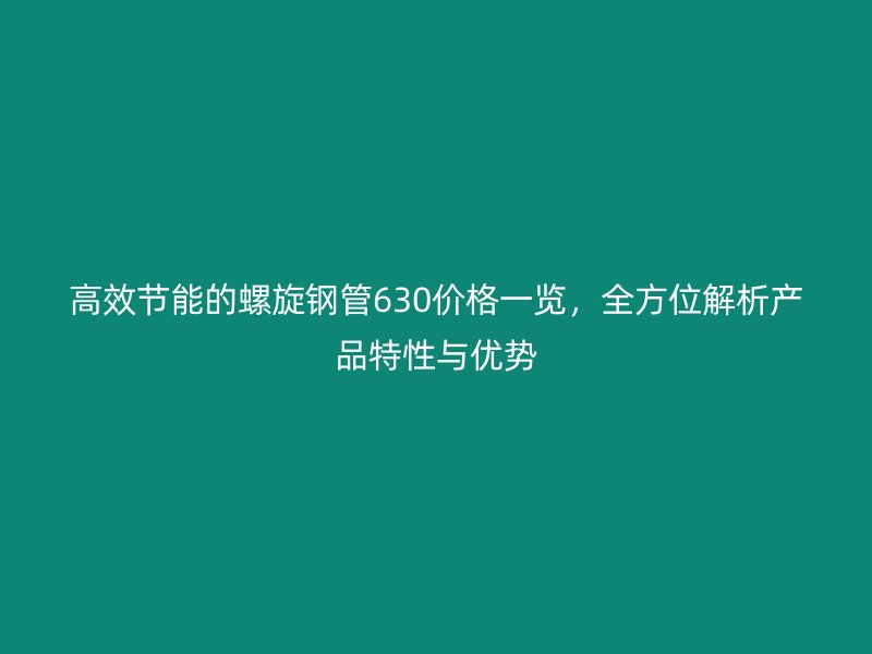 高效節(jié)能的螺旋鋼管630價格一覽，全方位解析產(chǎn)品特性與優(yōu)勢