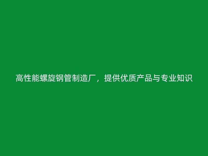 高性能螺旋鋼管制造廠，提供優(yōu)質(zhì)產(chǎn)品與專業(yè)知識