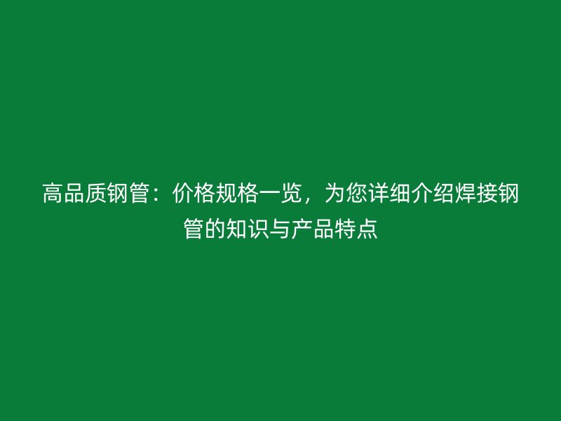 高品質(zhì)鋼管：價格規(guī)格一覽，為您詳細(xì)介紹焊接鋼管的知識與產(chǎn)品特點