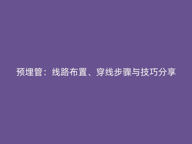 預(yù)埋管：線路布置、穿線步驟與技巧分享