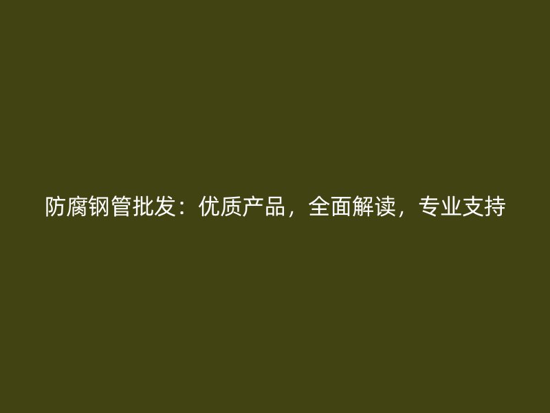 防腐鋼管批發(fā)：優(yōu)質(zhì)產(chǎn)品，全面解讀，專(zhuān)業(yè)支持
