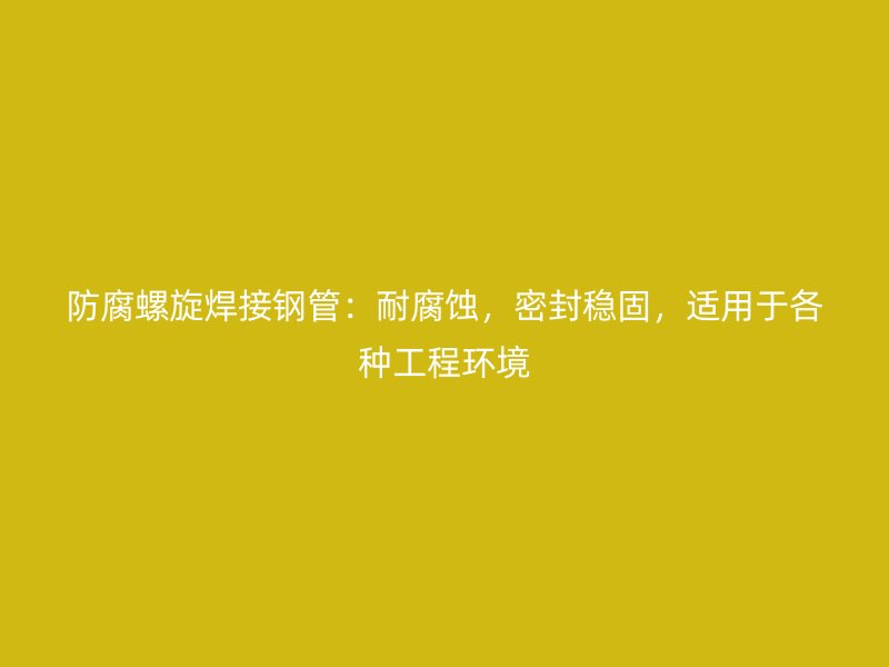 防腐螺旋焊接鋼管：耐腐蝕，密封穩(wěn)固，適用于各種工程環(huán)境