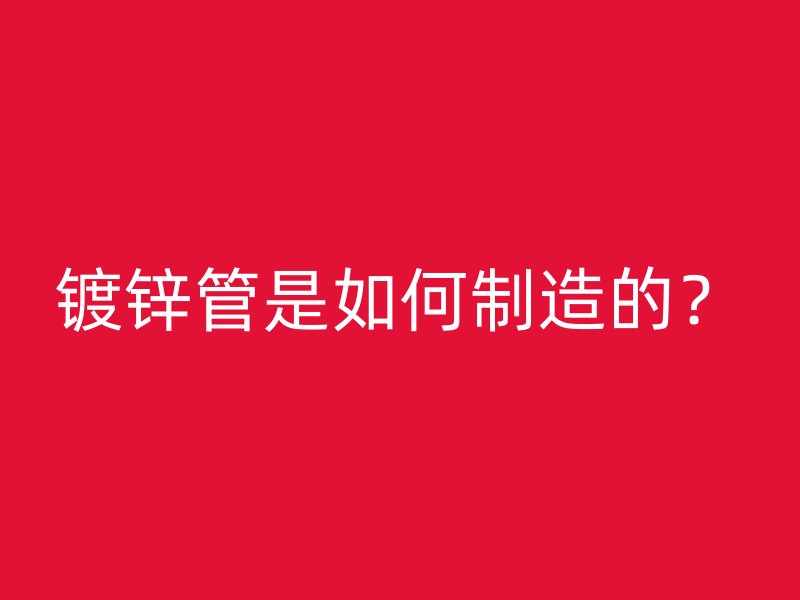 鍍鋅管是如何制造的？
