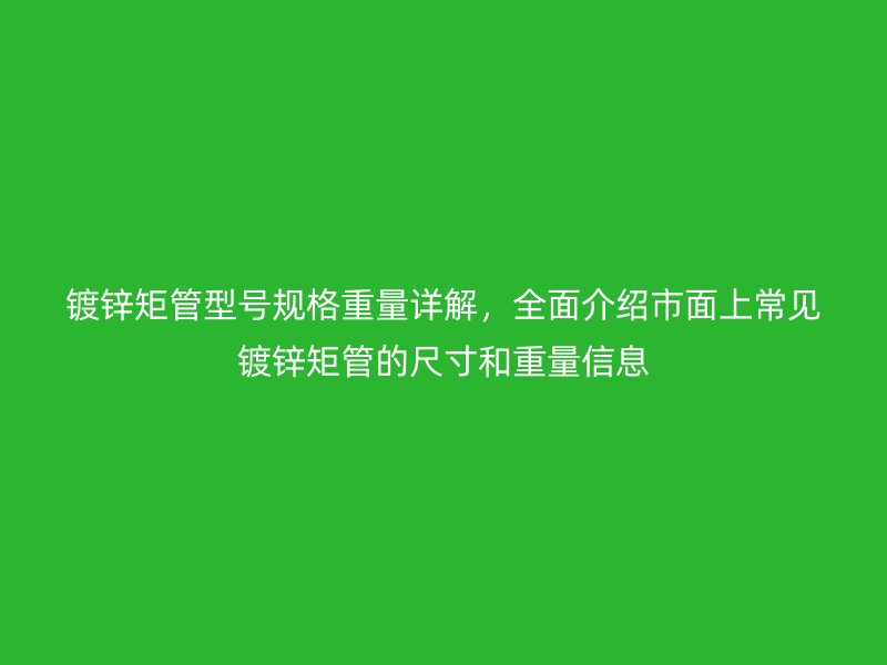 鍍鋅矩管型號(hào)規(guī)格重量詳解，全面介紹市面上常見鍍鋅矩管的尺寸和重量信息