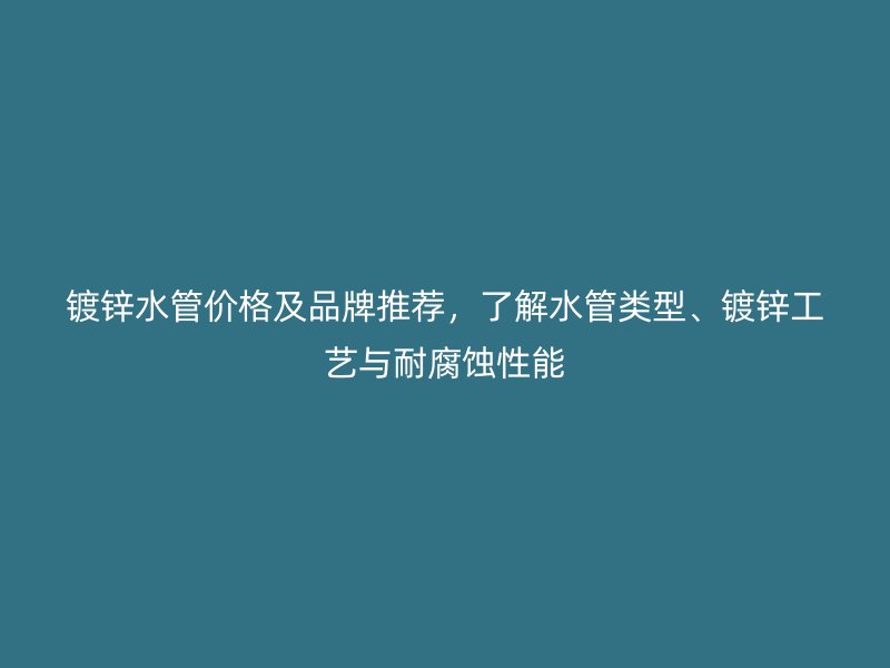鍍鋅水管價格及品牌推薦，了解水管類型、鍍鋅工藝與耐腐蝕性能