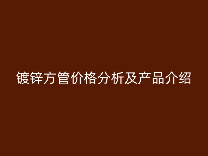 鍍鋅方管價(jià)格分析及產(chǎn)品介紹