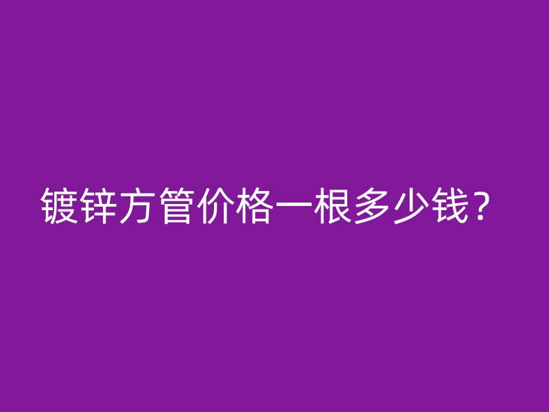 鍍鋅方管價(jià)格一根多少錢？