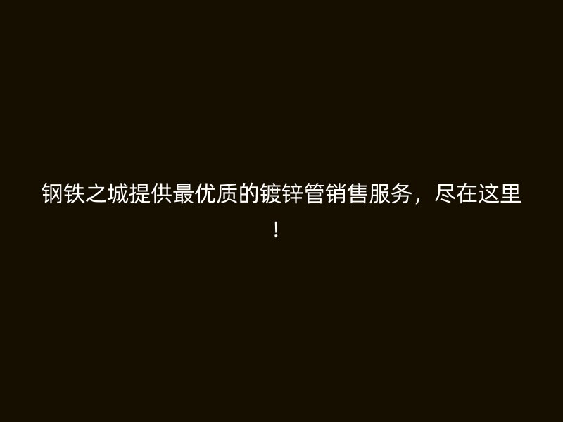 鋼鐵之城提供最優(yōu)質(zhì)的鍍鋅管銷售服務，盡在這里！