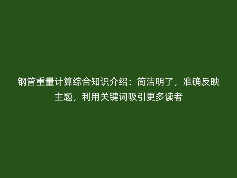 鋼管重量計(jì)算綜合知識(shí)介紹：簡(jiǎn)潔明了，準(zhǔn)確反映主題，利用關(guān)鍵詞吸引更多讀者