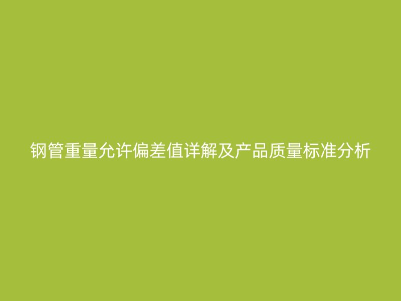 鋼管重量允許偏差值詳解及產(chǎn)品質(zhì)量標準分析
