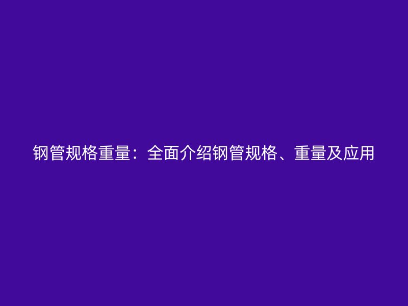 鋼管規(guī)格重量：全面介紹鋼管規(guī)格、重量及應(yīng)用