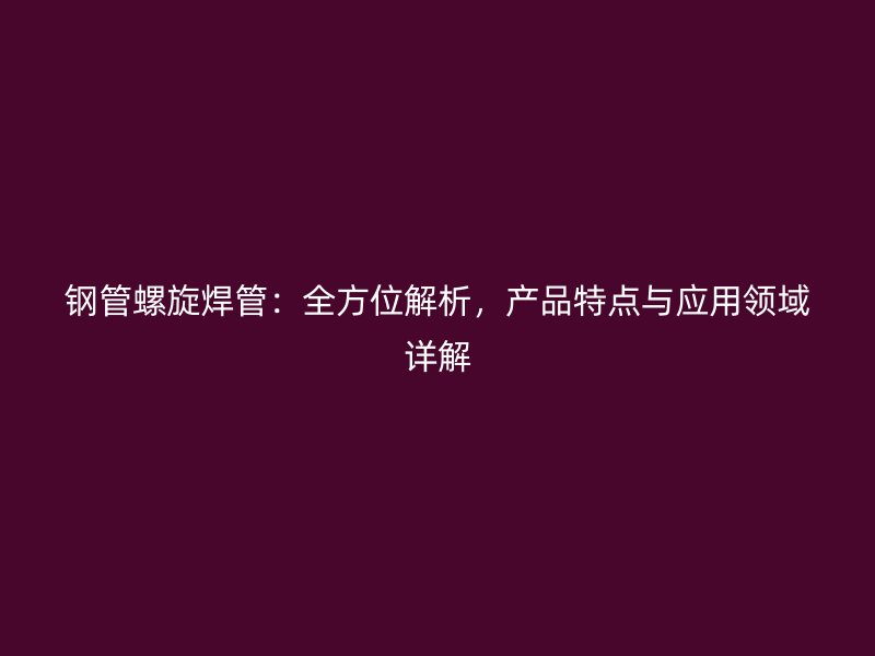 鋼管螺旋焊管：全方位解析，產(chǎn)品特點與應用領域詳解
