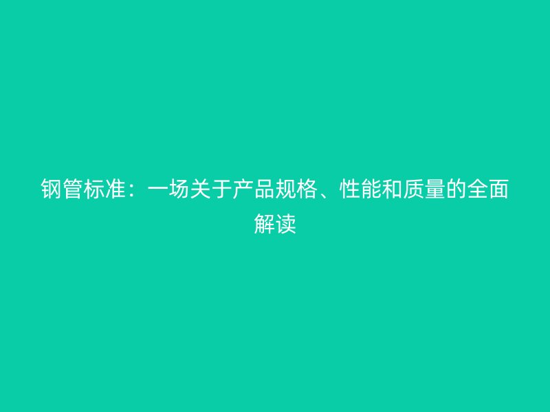 鋼管標(biāo)準(zhǔn)：一場(chǎng)關(guān)于產(chǎn)品規(guī)格、性能和質(zhì)量的全面解讀
