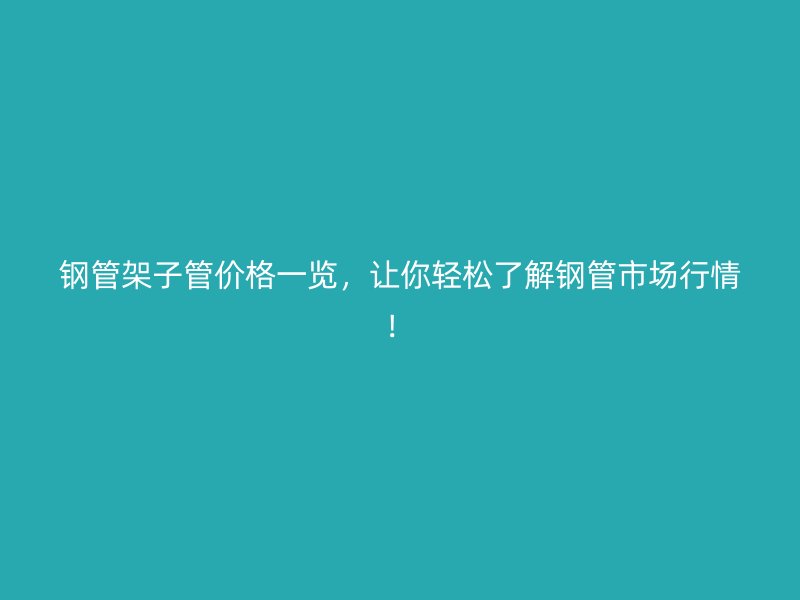 鋼管架子管價格一覽，讓你輕松了解鋼管市場行情！