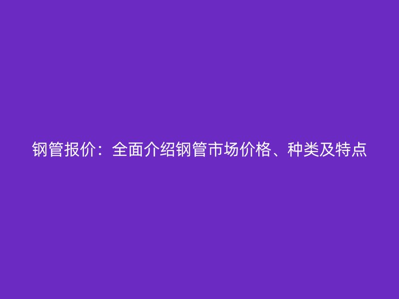鋼管報價：全面介紹鋼管市場價格、種類及特點