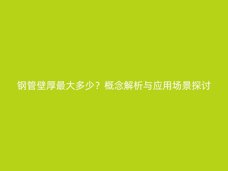 鋼管壁厚最大多少？概念解析與應(yīng)用場(chǎng)景探討
