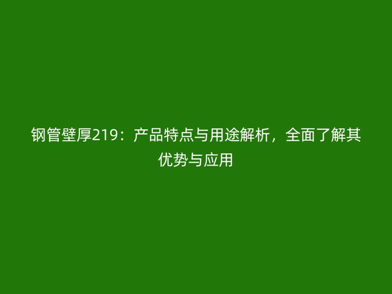鋼管壁厚219：產(chǎn)品特點(diǎn)與用途解析，全面了解其優(yōu)勢(shì)與應(yīng)用