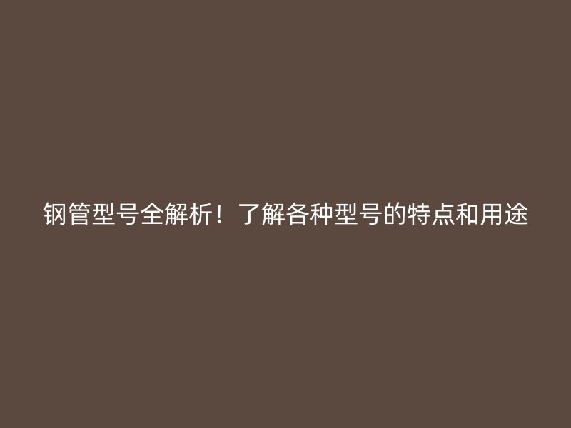 鋼管型號(hào)全解析！了解各種型號(hào)的特點(diǎn)和用途