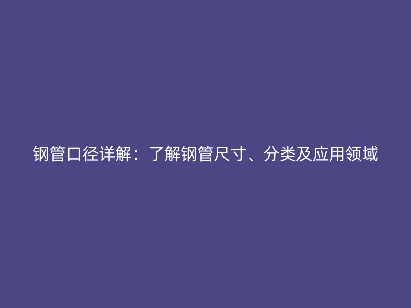 鋼管口徑詳解：了解鋼管尺寸、分類及應用領域