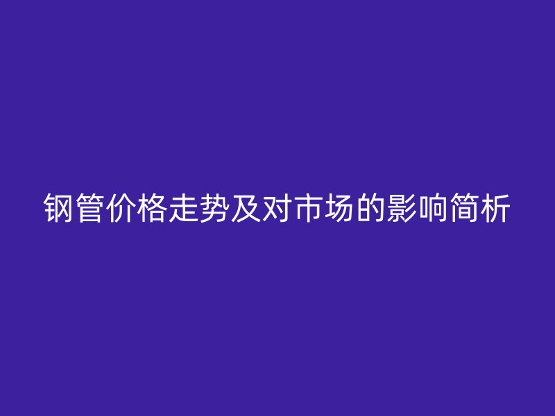 鋼管價(jià)格走勢(shì)及對(duì)市場(chǎng)的影響簡(jiǎn)析