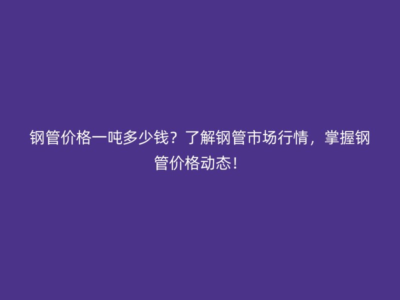 鋼管價(jià)格一噸多少錢？了解鋼管市場(chǎng)行情，掌握鋼管價(jià)格動(dòng)態(tài)！