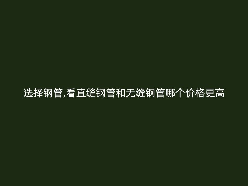 選擇鋼管,看直縫鋼管和無(wú)縫鋼管哪個(gè)價(jià)格更高