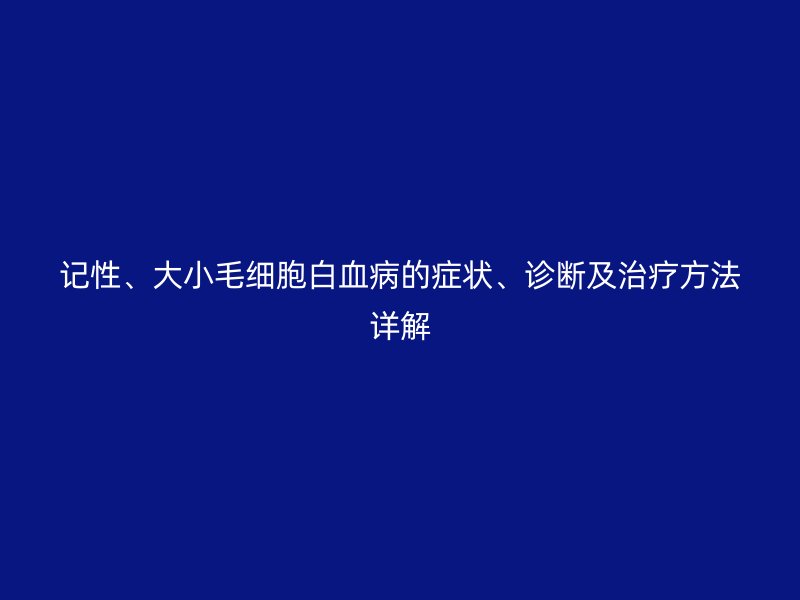 記性、大小毛細(xì)胞白血病的癥狀、診斷及治療方法詳解