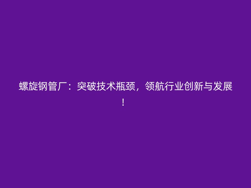 螺旋鋼管廠：突破技術(shù)瓶頸，領(lǐng)航行業(yè)創(chuàng)新與發(fā)展！