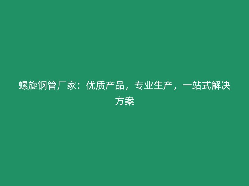 螺旋鋼管廠家：優(yōu)質(zhì)產(chǎn)品，專業(yè)生產(chǎn)，一站式解決方案