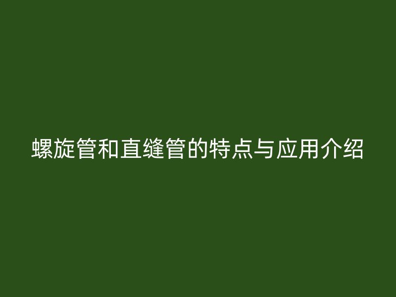 螺旋管和直縫管的特點與應(yīng)用介紹