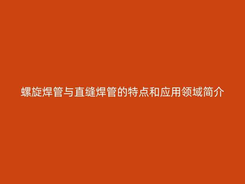 螺旋焊管與直縫焊管的特點(diǎn)和應(yīng)用領(lǐng)域簡(jiǎn)介