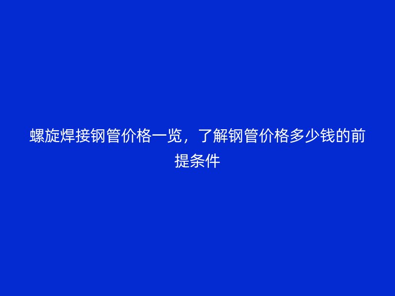 螺旋焊接鋼管價(jià)格一覽，了解鋼管價(jià)格多少錢(qián)的前提條件