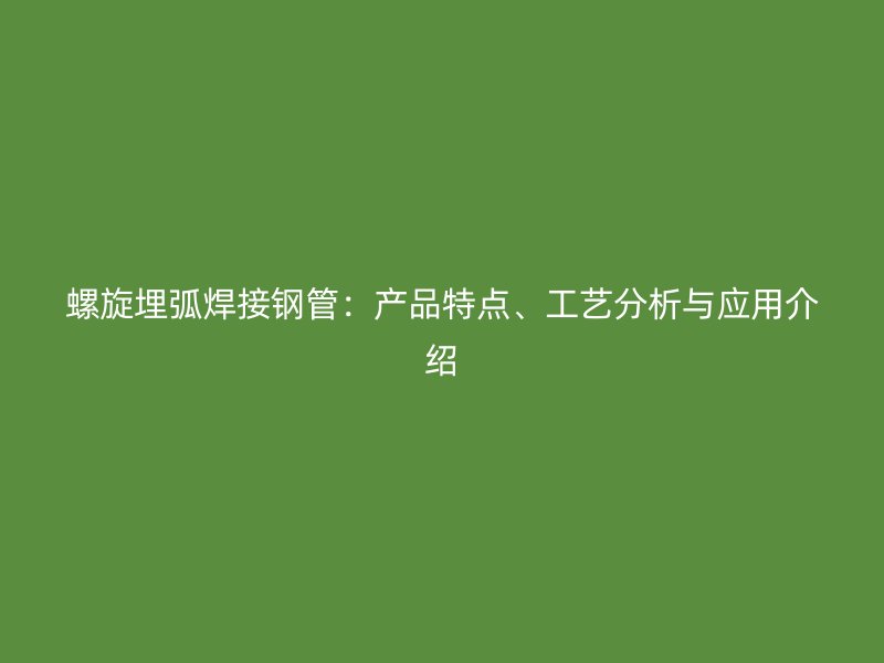 螺旋埋弧焊接鋼管：產(chǎn)品特點(diǎn)、工藝分析與應(yīng)用介紹
