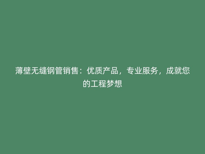 薄壁無縫鋼管銷售：優(yōu)質(zhì)產(chǎn)品，專業(yè)服務(wù)，成就您的工程夢想