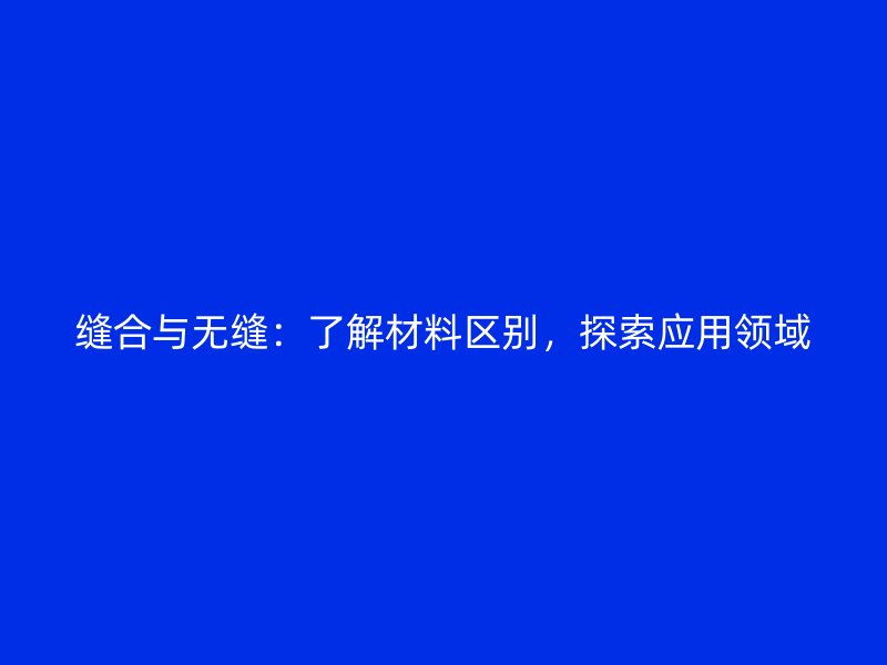 縫合與無縫：了解材料區(qū)別，探索應用領域