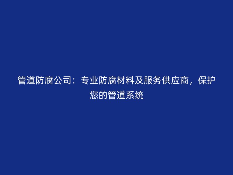 管道防腐公司：專業(yè)防腐材料及服務(wù)供應(yīng)商，保護您的管道系統(tǒng)