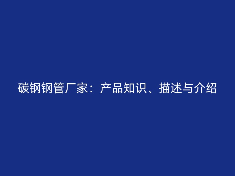 碳鋼鋼管廠家：產(chǎn)品知識、描述與介紹