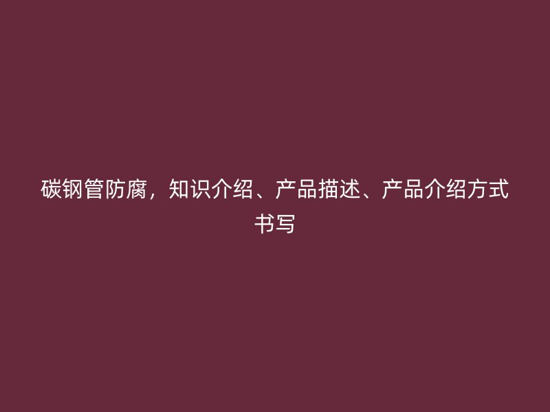 碳鋼管防腐，知識(shí)介紹、產(chǎn)品描述、產(chǎn)品介紹方式書寫