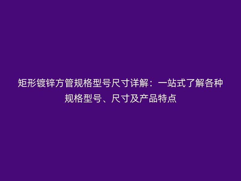 矩形鍍鋅方管規(guī)格型號尺寸詳解：一站式了解各種規(guī)格型號、尺寸及產(chǎn)品特點