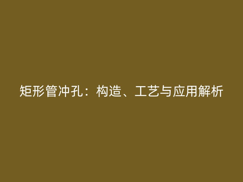 矩形管沖孔：構(gòu)造、工藝與應(yīng)用解析